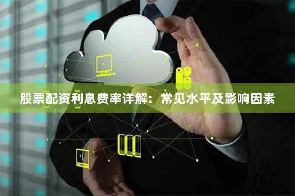 股票配资利息费率详解：常见水平及影响因素