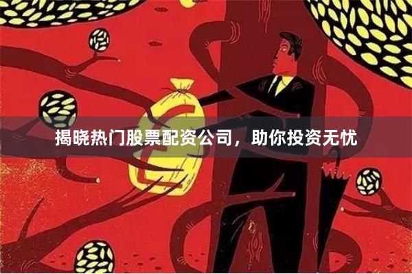 揭晓热门股票配资公司，助你投资无忧