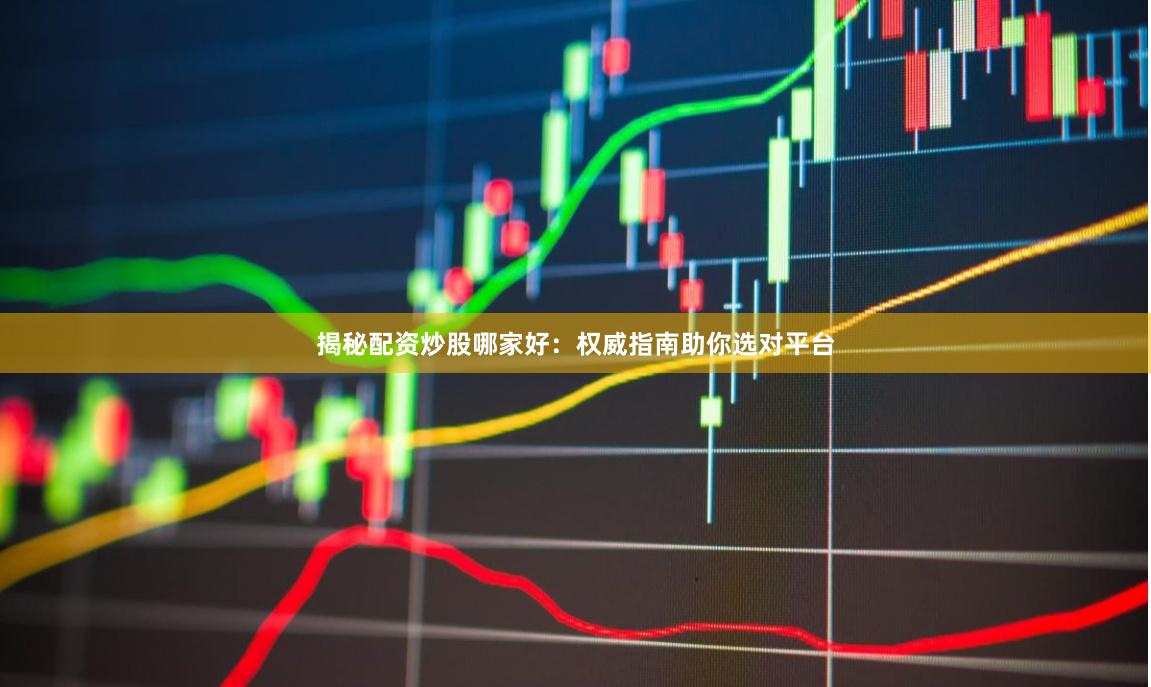 揭秘配资炒股哪家好：权威指南助你选对平台