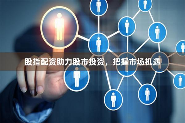 股指配资助力股市投资，把握市场机遇