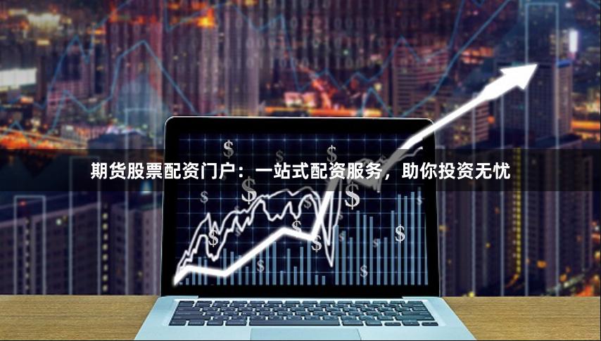 期货股票配资门户：一站式配资服务，助你投资无忧