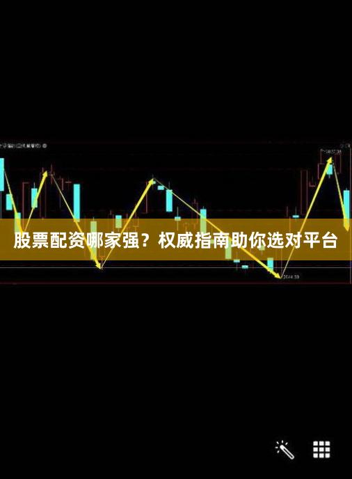 股票配资哪家强？权威指南助你选对平台