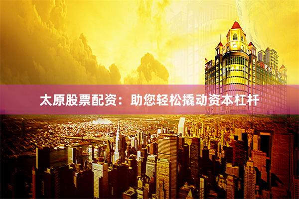 太原股票配资：助您轻松撬动资本杠杆