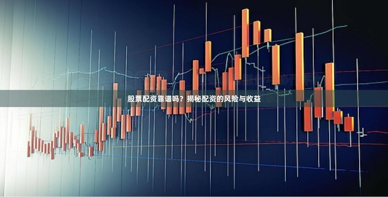 股票配资靠谱吗？揭秘配资的风险与收益