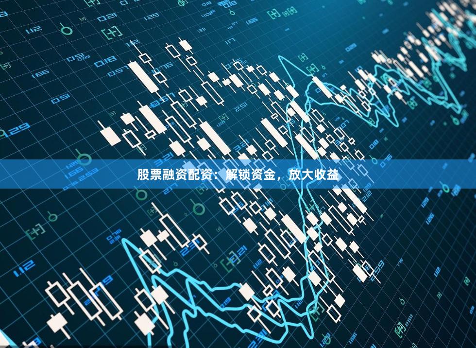 股票融资配资：解锁资金，放大收益