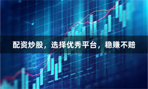配资炒股，选择优秀平台，稳赚不赔