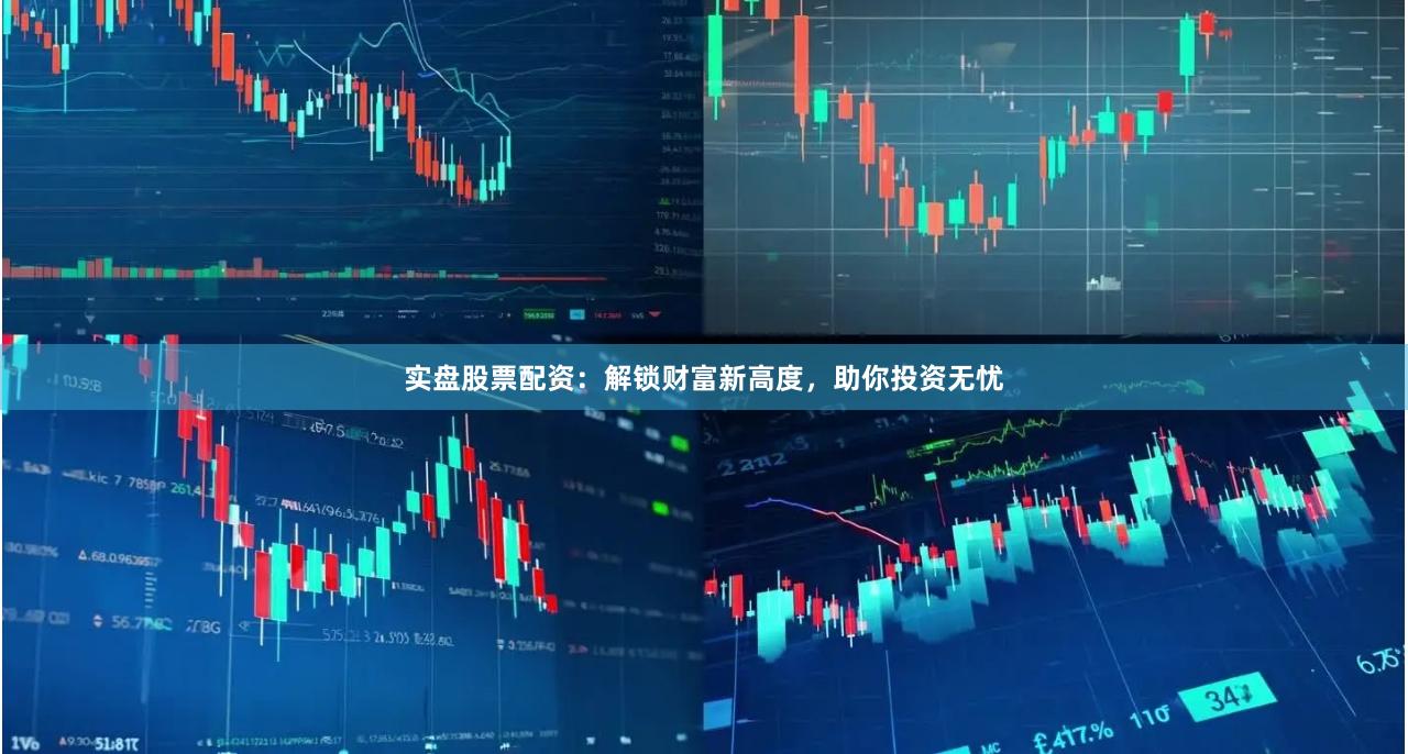 实盘股票配资：解锁财富新高度，助你投资无忧
