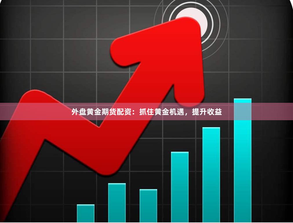 外盘黄金期货配资：抓住黄金机遇，提升收益