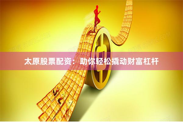 太原股票配资：助你轻松撬动财富杠杆