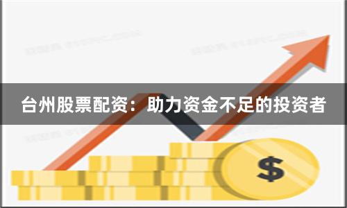 台州股票配资：助力资金不足的投资者