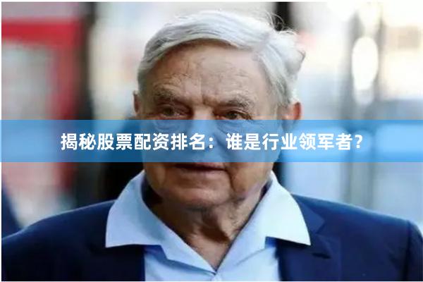 揭秘股票配资排名：谁是行业领军者？