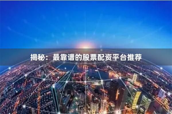 揭秘：最靠谱的股票配资平台推荐
