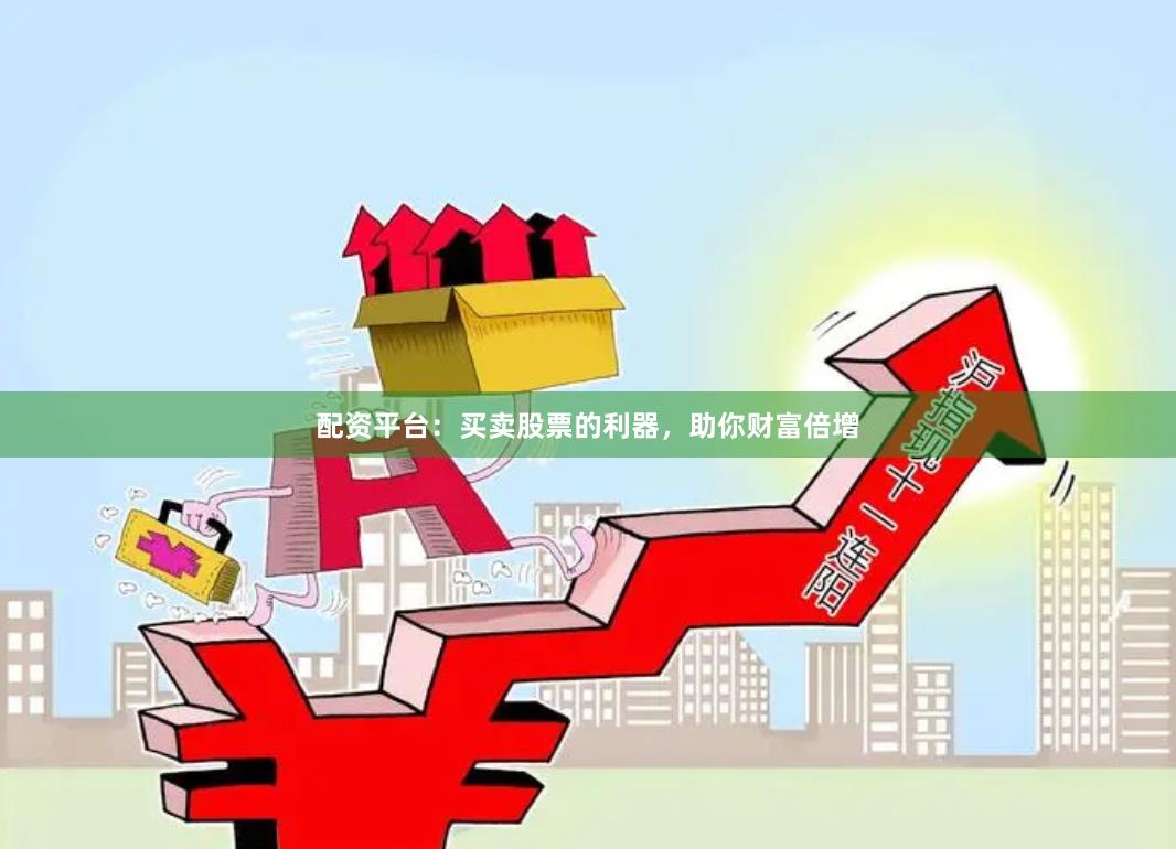 配资平台：买卖股票的利器，助你财富倍增