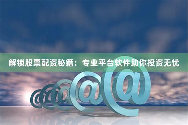 解锁股票配资秘籍：专业平台软件助你投资无忧