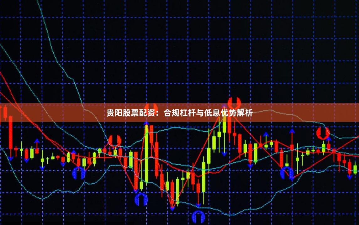 贵阳股票配资：合规杠杆与低息优势解析