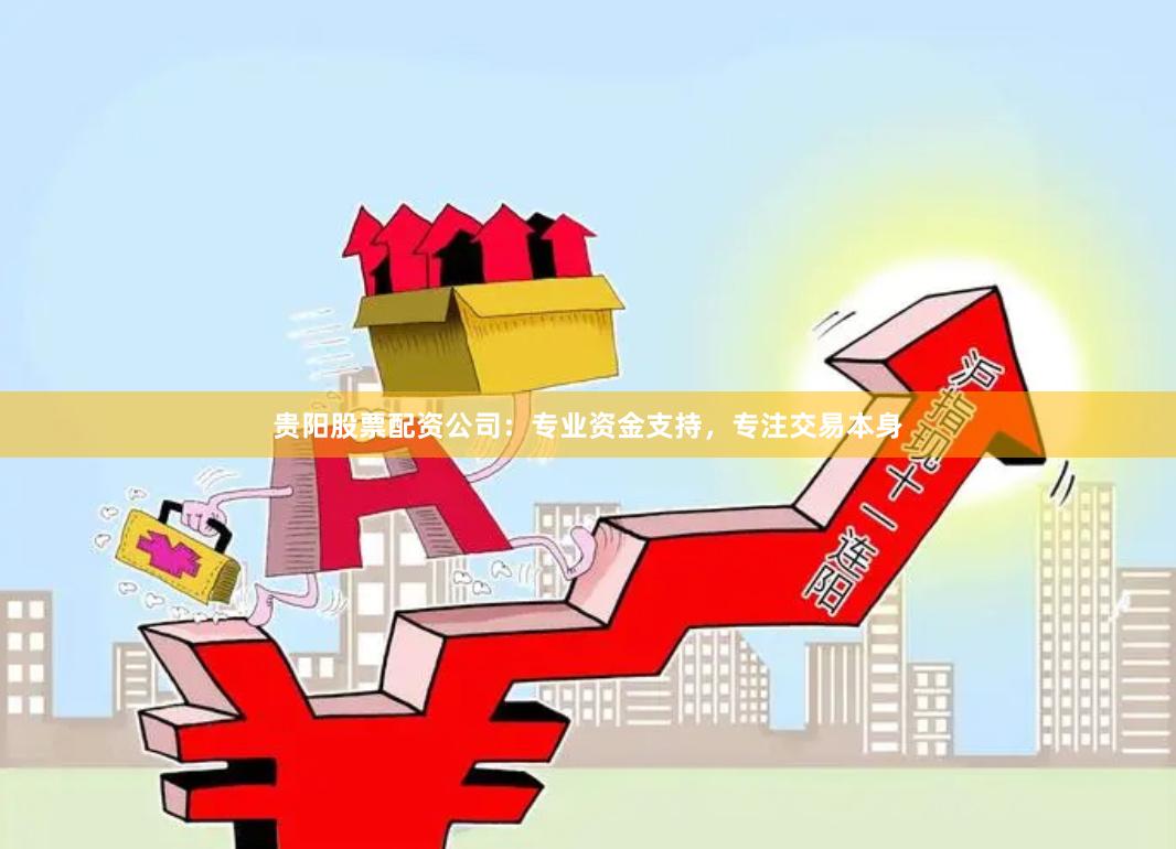 贵阳股票配资公司：专业资金支持，专注交易本身