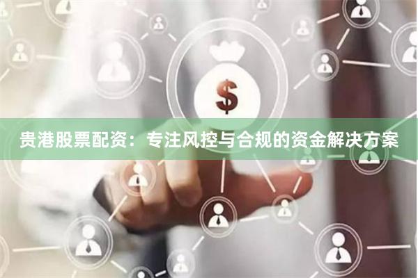 贵港股票配资：专注风控与合规的资金解决方案