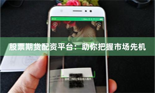 股票期货配资平台：助你把握市场先机