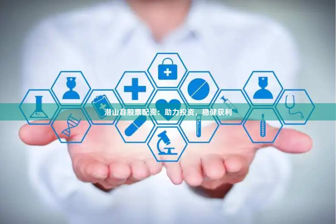 潜山县股票配资：助力投资，稳健获利