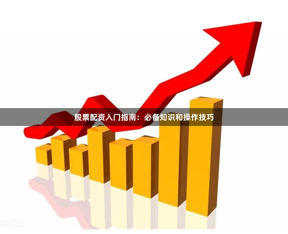 股票配资入门指南：必备知识和操作技巧