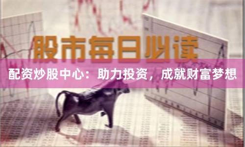 配资炒股中心：助力投资，成就财富梦想