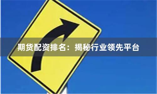 期货配资排名：揭秘行业领先平台