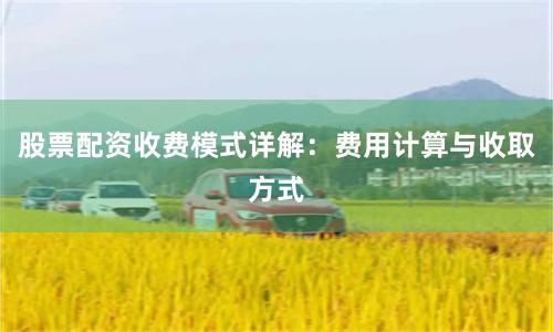 股票配资收费模式详解：费用计算与收取方式