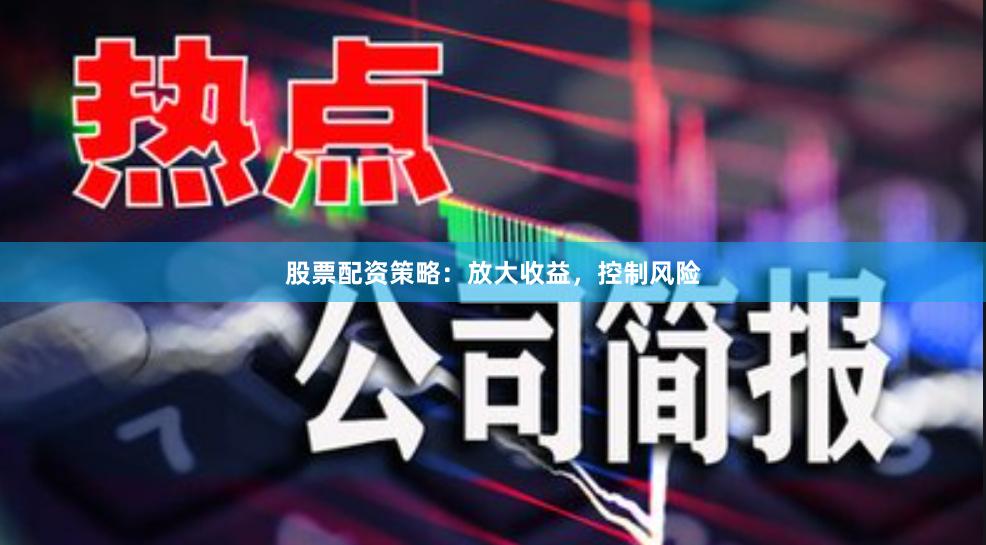 股票配资策略：放大收益，控制风险