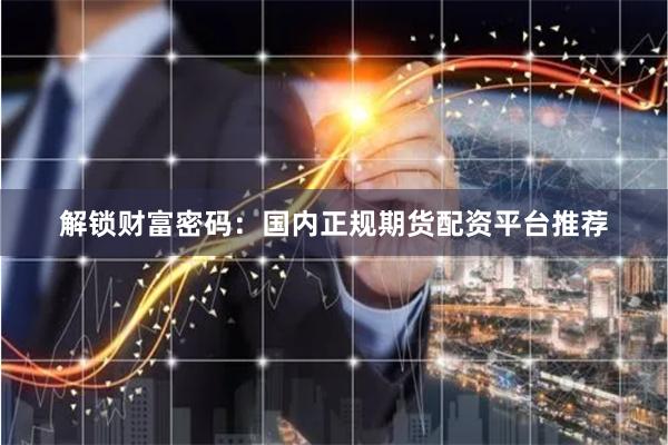 解锁财富密码：国内正规期货配资平台推荐