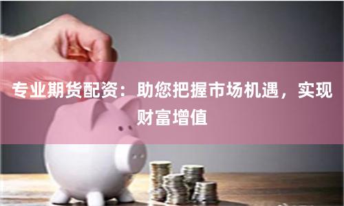 专业期货配资：助您把握市场机遇，实现财富增值