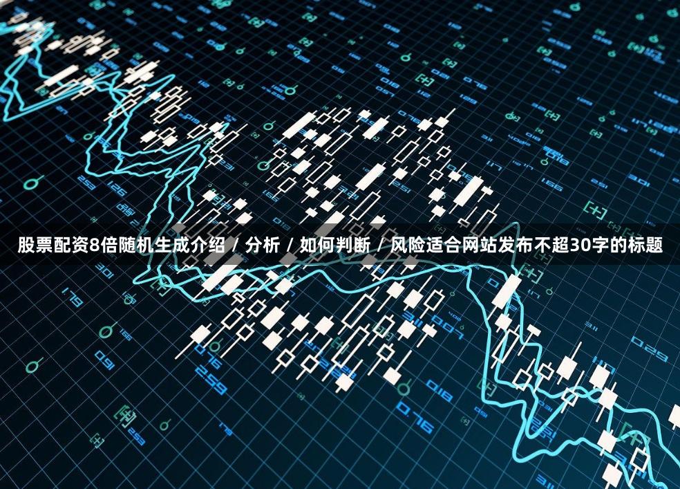 股票配资8倍随机生成介绍 / 分析 / 如何判断 / 风险适合网站发布不超30字的标题