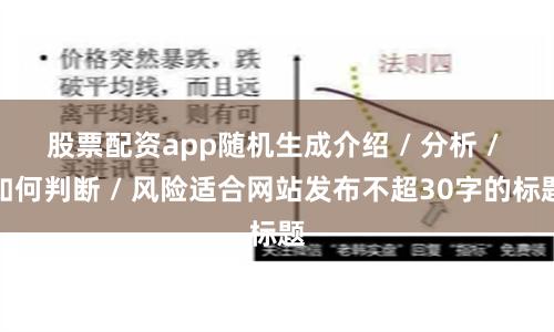股票配资app随机生成介绍 / 分析 / 如何判断 / 风险适合网站发布不超30字的标题