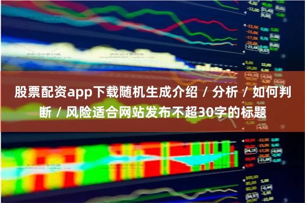 股票配资app下载随机生成介绍 / 分析 / 如何判断 / 风险适合网站发布不超30字的标题