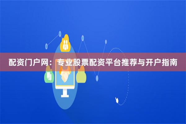 配资门户网：专业股票配资平台推荐与开户指南