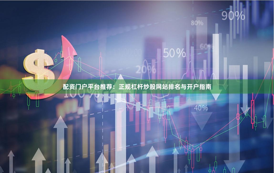 配资门户平台推荐：正规杠杆炒股网站排名与开户指南