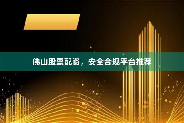 佛山股票配资，安全合规平台推荐