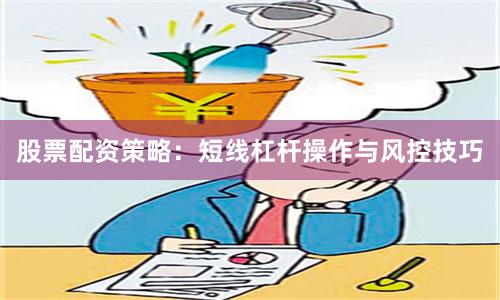 股票配资策略：短线杠杆操作与风控技巧