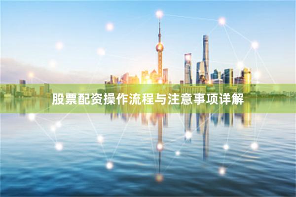 股票配资操作流程与注意事项详解