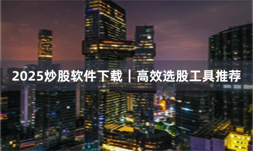 2025炒股软件下载｜高效选股工具推荐