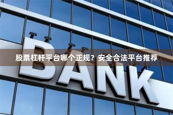 股票杠杆平台哪个正规？安全合法平台推荐