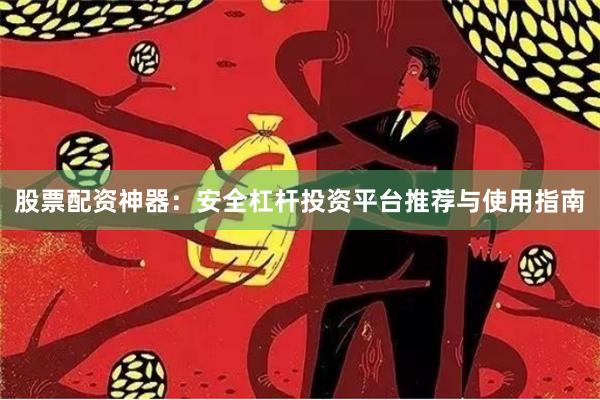 股票配资神器：安全杠杆投资平台推荐与使用指南