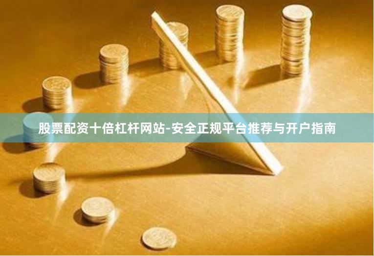 股票配资十倍杠杆网站-安全正规平台推荐与开户指南