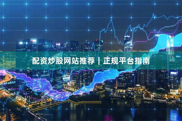配资炒股网站推荐｜正规平台指南