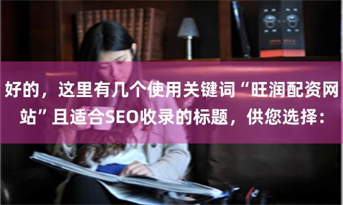 好的，这里有几个使用关键词“旺润配资网站”且适合SEO收录的标题，供您选择：