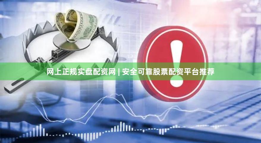 网上正规实盘配资网 | 安全可靠股票配资平台推荐