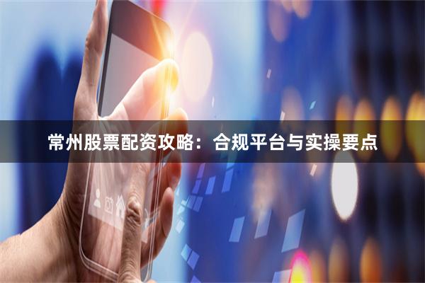 常州股票配资攻略:合规平台与实操要点