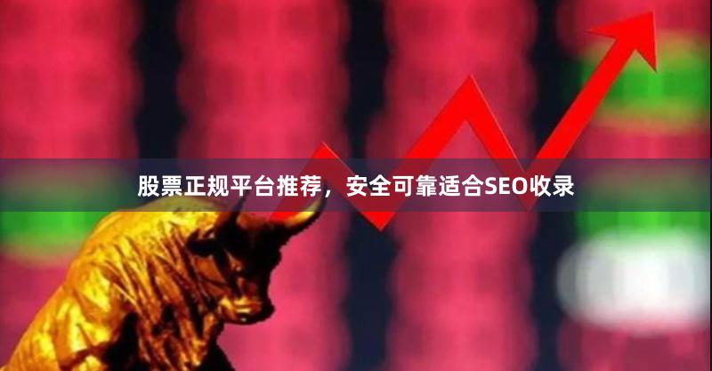 股票正规平台推荐，安全可靠适合SEO收录