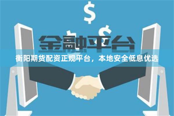 衡阳期货配资正规平台，本地安全低息优选