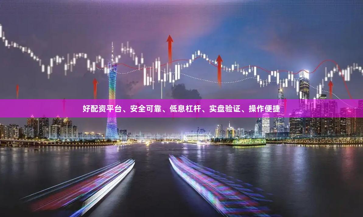 好配资平台、安全可靠、低息杠杆、实盘验证、操作便捷
