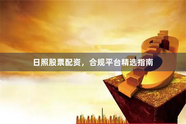 日照股票配资，合规平台精选指南